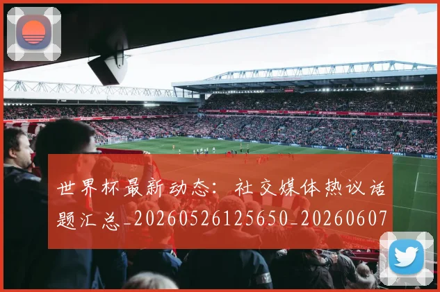 世界杯最新动态：社交媒体热议话题汇总_20260526125650_20260607160400