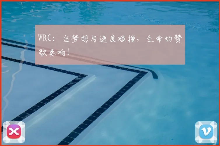 WRC:当梦想与速度碰撞,生命的赞歌奏响!