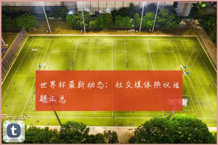 世界杯最新动态：社交媒体热议话题汇总