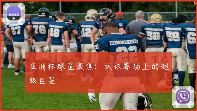 亚洲杯球星聚焦：认识赛场上的超级巨星