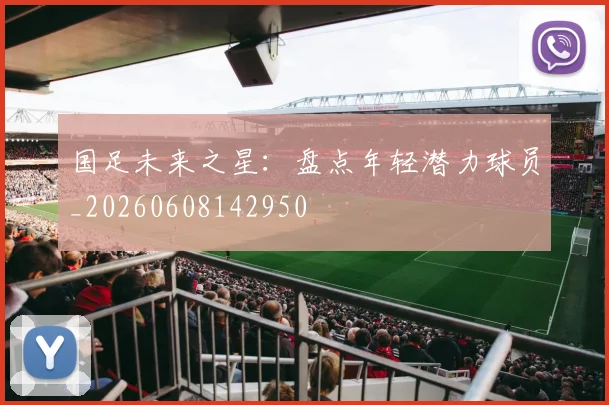 国足未来之星：盘点年轻潜力球员_20260608142950