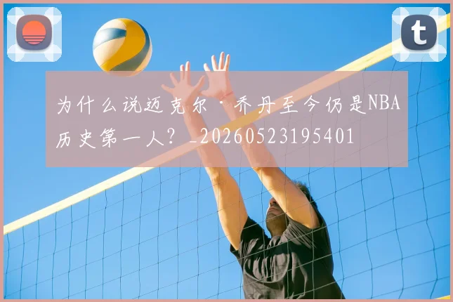 为什么说迈克尔·乔丹至今仍是NBA历史第一人？_20260523195401