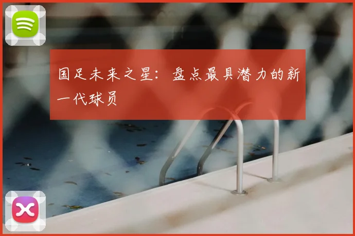 国足未来之星：盘点最具潜力的新一代球员