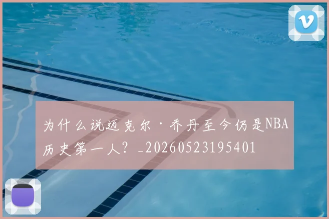 为什么说迈克尔·乔丹至今仍是NBA历史第一人?_20260523195401