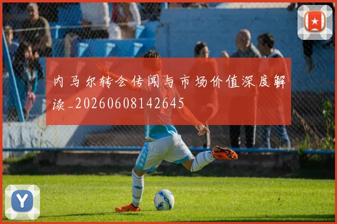 内马尔转会传闻与市场价值深度解读_20260608142645