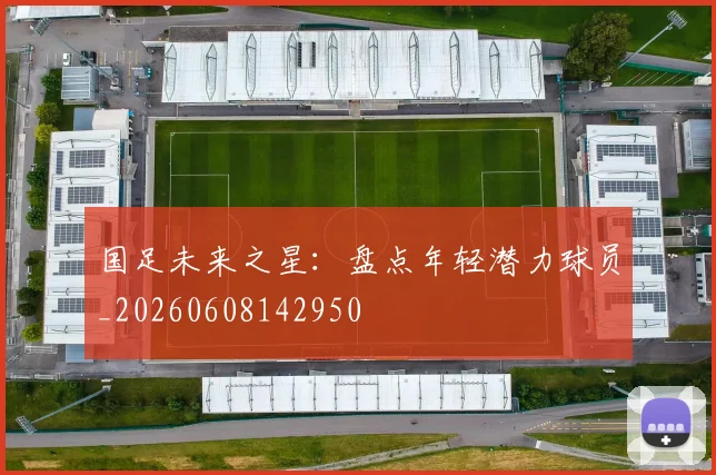 国足未来之星：盘点年轻潜力球员_20260608142950