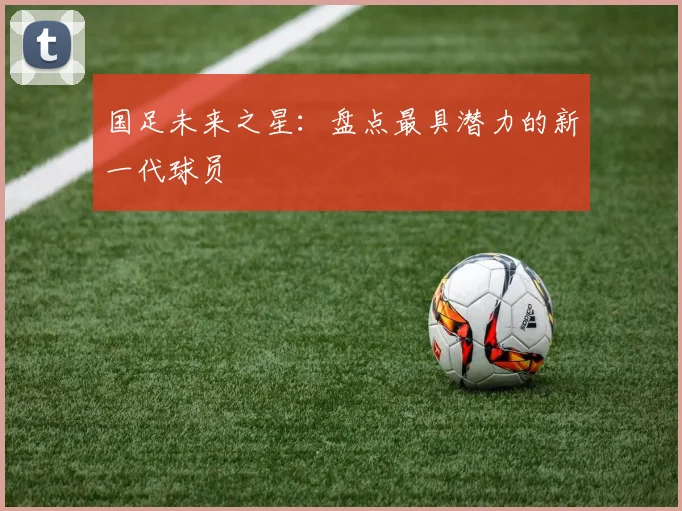 国足未来之星：盘点最具潜力的新一代球员