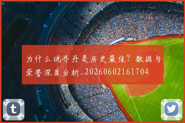 为什么说乔丹是历史最佳？数据与荣誉深度分析_20260602161704