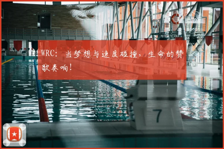 WRC:当梦想与速度碰撞,生命的赞歌奏响!