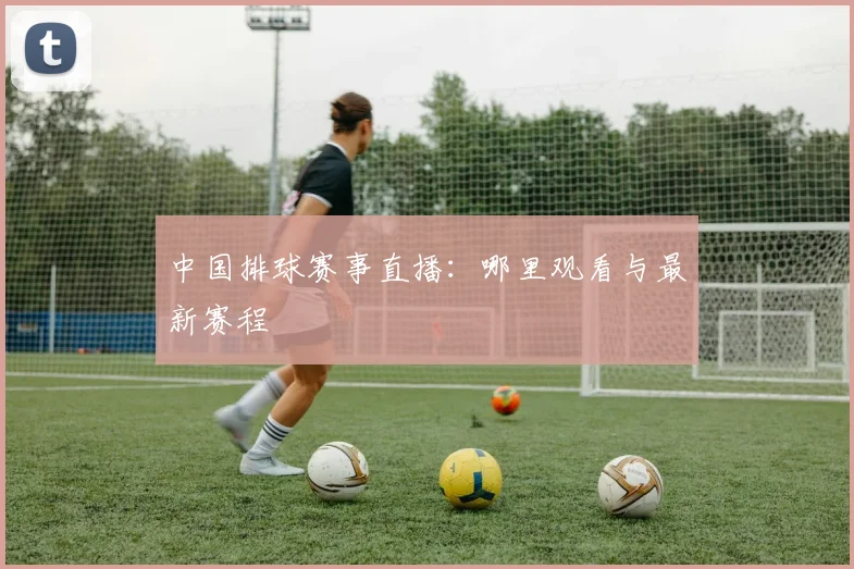 中国排球赛事直播：哪里观看与最新赛程