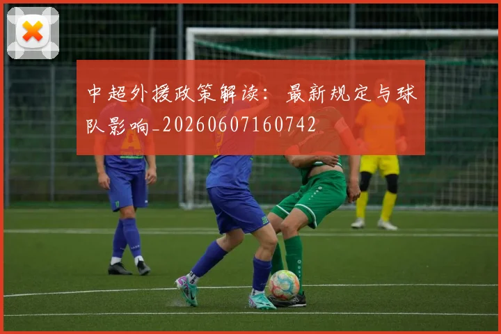 中超外援政策解读：最新规定与球队影响_20260607160742