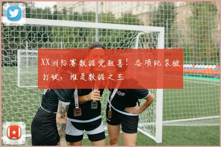 XX洲际赛数据党狂喜!各项纪录被打破,谁是数据之王