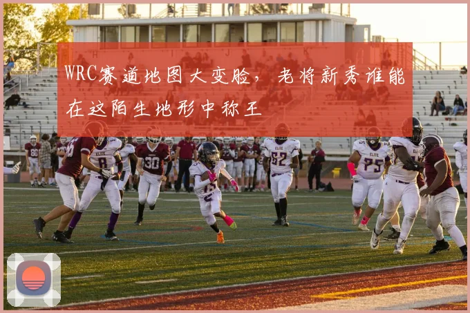 WRC赛道地图大变脸,老将新秀谁能在这陌生地形中称王