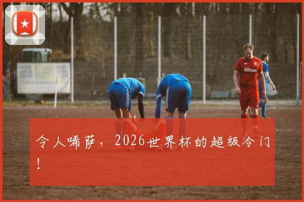令人唏萨,2026世界杯的超级冷门!